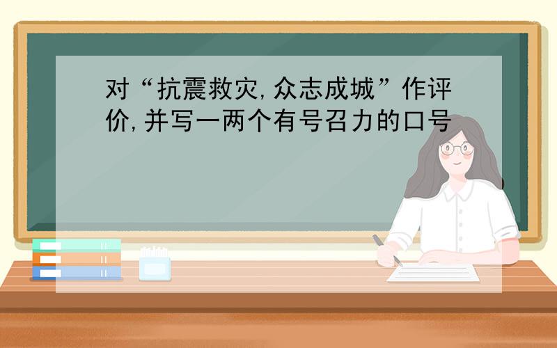 对“抗震救灾,众志成城”作评价,并写一两个有号召力的口号