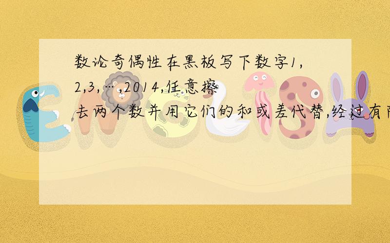 数论奇偶性在黑板写下数字1,2,3,…,2014,任意擦去两个数并用它们的和或差代替,经过有限次操作,使得黑板上只剩下一个数,求证：这个数不能为0.