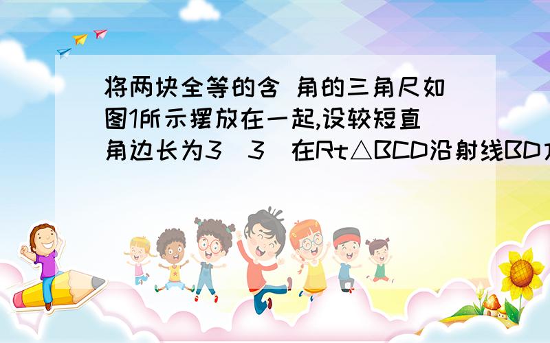 将两块全等的含 角的三角尺如图1所示摆放在一起,设较短直角边长为3（3）在Rt△BCD沿射线BD方向平移的过程中,当点B的移动距离为多少时,四边形 为矩形,其理由是什么?当点B的移动距离为多少