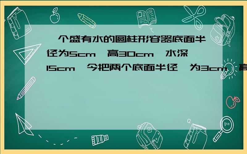 一个盛有水的圆柱形容器底面半径为5cm,高30cm,水深15cm,今把两个底面半径,为3cm,高分别为23cm和24cm的A.B两根圆柱形铁块垂直放入容器,求单独放入A时水面高度和单独放入B的水面高度 =.=会的亲们