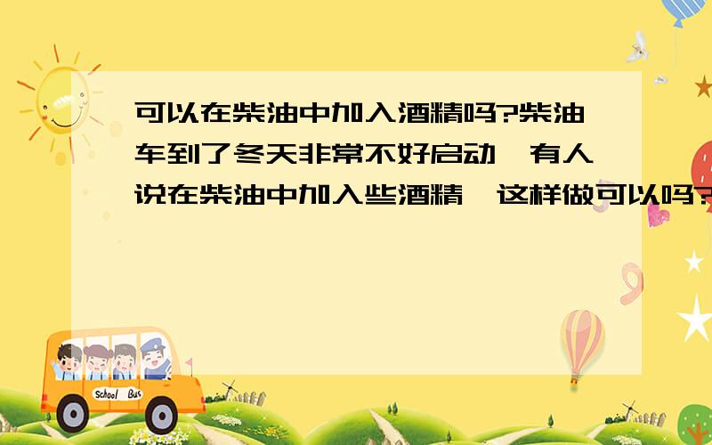 可以在柴油中加入酒精吗?柴油车到了冬天非常不好启动,有人说在柴油中加入些酒精,这样做可以吗?如果可以应该用多少度的酒精,加入多少合适呢?