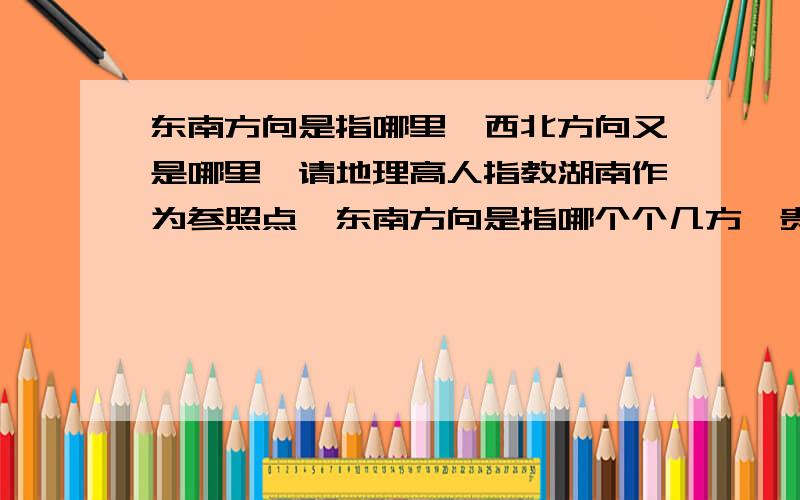 东南方向是指哪里,西北方向又是哪里,请地理高人指教湖南作为参照点,东南方向是指哪个个几方,贵州又是属于哪个方向?