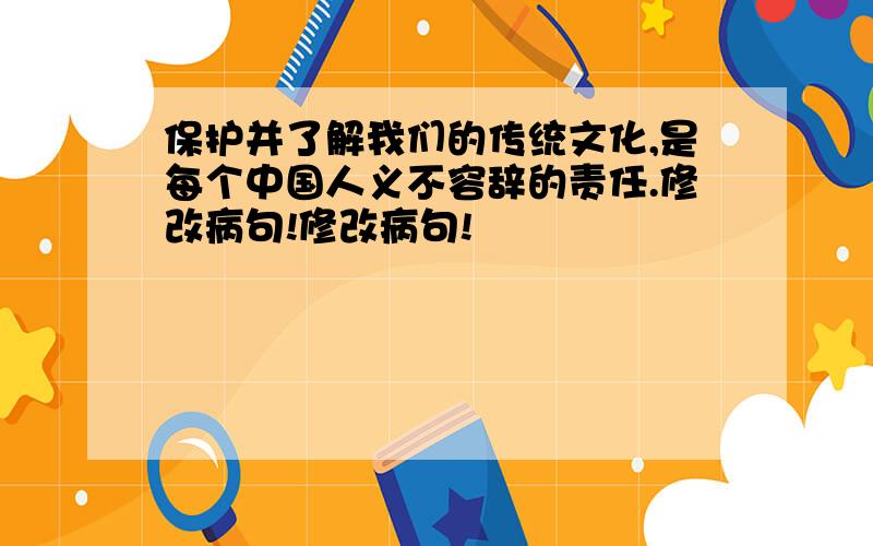 保护并了解我们的传统文化,是每个中国人义不容辞的责任.修改病句!修改病句!