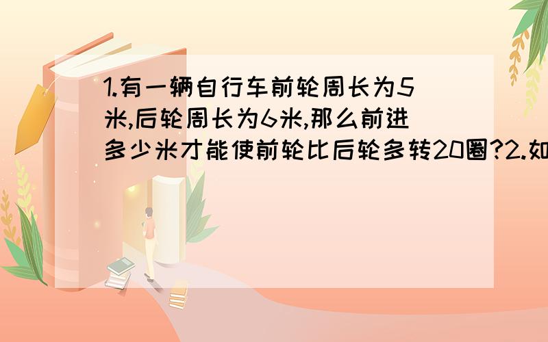 1.有一辆自行车前轮周长为5米,后轮周长为6米,那么前进多少米才能使前轮比后轮多转20圈?2.如右图,等腰三角形的周长是36厘米,底边比一腰长6厘米,且它的面积是48厘米.求阴影部分正方形的边