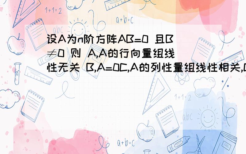 设A为n阶方阵AB=0 且B≠0 则 A,A的行向量组线性无关 B,A=0C,A的列性量组线性相关,D,A的行向量组线性无关