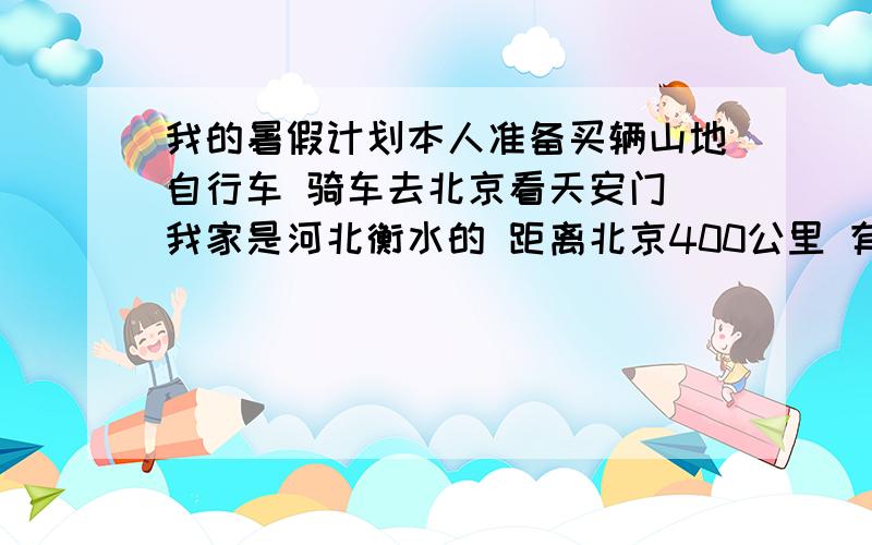 我的暑假计划本人准备买辆山地自行车 骑车去北京看天安门 我家是河北衡水的 距离北京400公里 有支持我的吗我担心我爸反对 怎么说服他啊 我还是个学生