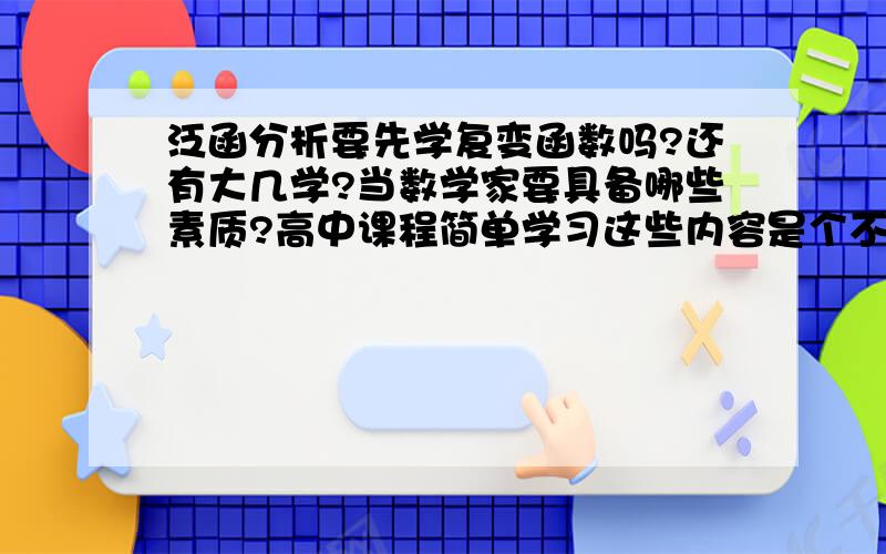 泛函分析要先学复变函数吗?还有大几学?当数学家要具备哪些素质?高中课程简单学习这些内容是个不错的选择吗?