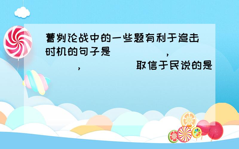 曹刿论战中的一些题有利于追击时机的句子是_____,_____,_____取信于民说的是_____,_____彼竭我盈是指_______之时,这是曹刿_______,_______发现的