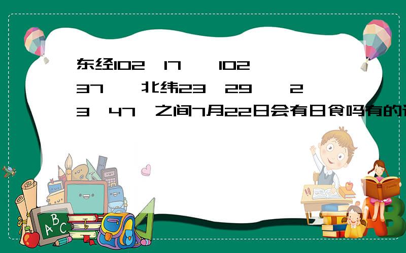 东经102°17′—102°37′,北纬23°29′—23°47′之间7月22日会有日食吗有的话给个具体开始的时间,