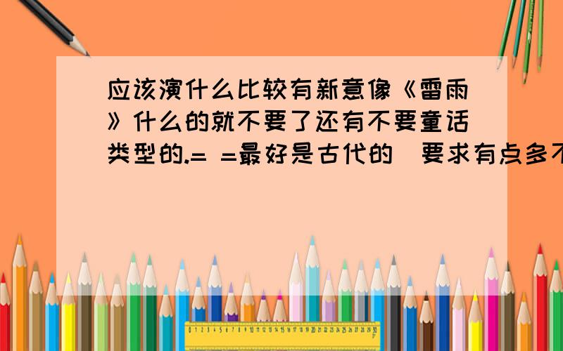 应该演什么比较有新意像《雷雨》什么的就不要了还有不要童话类型的.= =最好是古代的（要求有点多不好意思.）