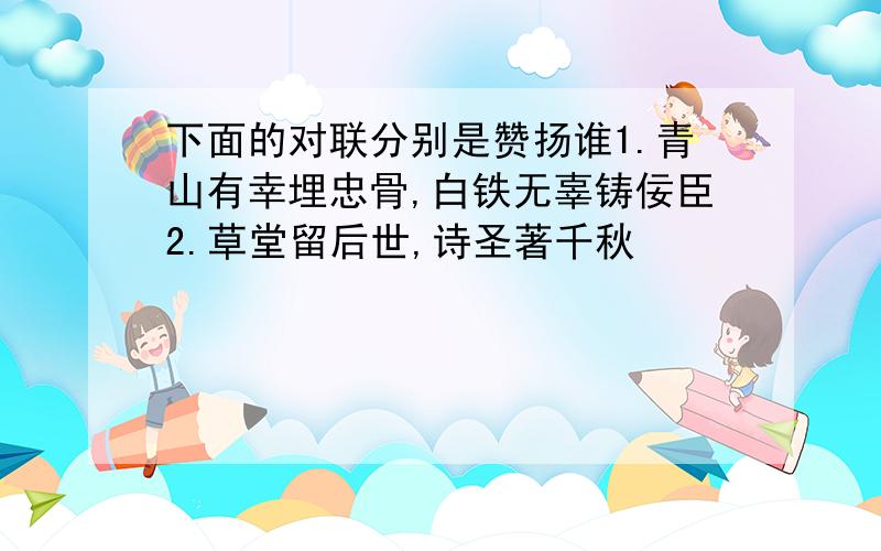 下面的对联分别是赞扬谁1.青山有幸埋忠骨,白铁无辜铸佞臣2.草堂留后世,诗圣著千秋