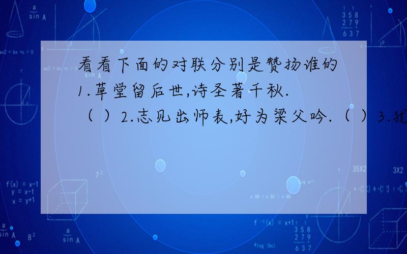 看看下面的对联分别是赞扬谁的1.草堂留后世,诗圣著千秋.（ ）2.志见出师表,好为梁父吟.（ ）3.犹留正气参天地,永剩丹青照古今.（ ）4.诗中有画,画中有诗.（ ）5.千古诗才,蓬莱文章建安骨.