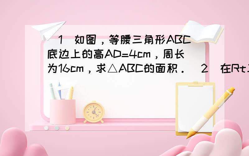 (1)如图，等腰三角形ABC底边上的高AD=4cm，周长为16cm，求△ABC的面积。（2）在Rt三角形中，∠A=90°，BD平分∠ABC，交AC于点D，且AB=4,BD=5,则点D到BC的距离是？因为等级的原因，不能发图，我给发