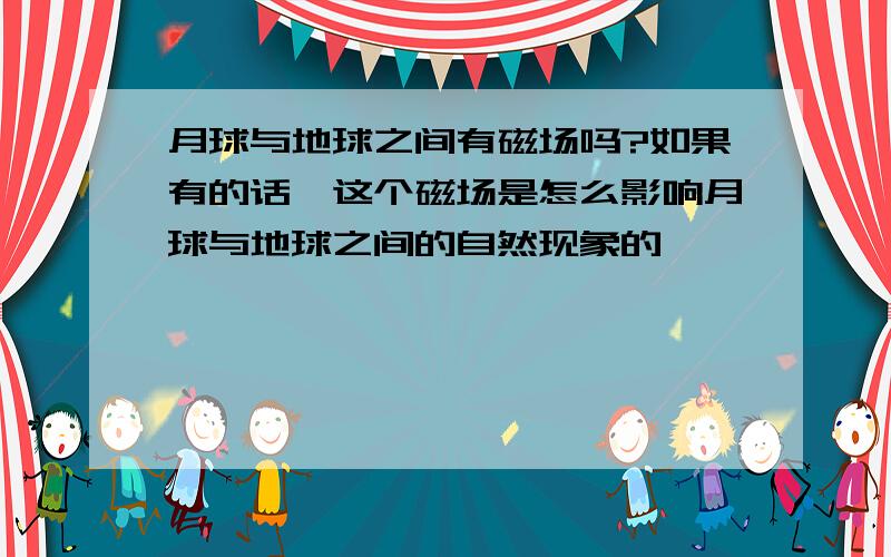 月球与地球之间有磁场吗?如果有的话,这个磁场是怎么影响月球与地球之间的自然现象的