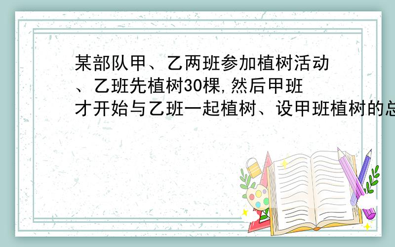 某部队甲、乙两班参加植树活动、乙班先植树30棵,然后甲班才开始与乙班一起植树、设甲班植树的总量为y甲（棵）,乙班植树的总量为y乙（棵）,两班一起植树所用的时间（从甲班开始植树时