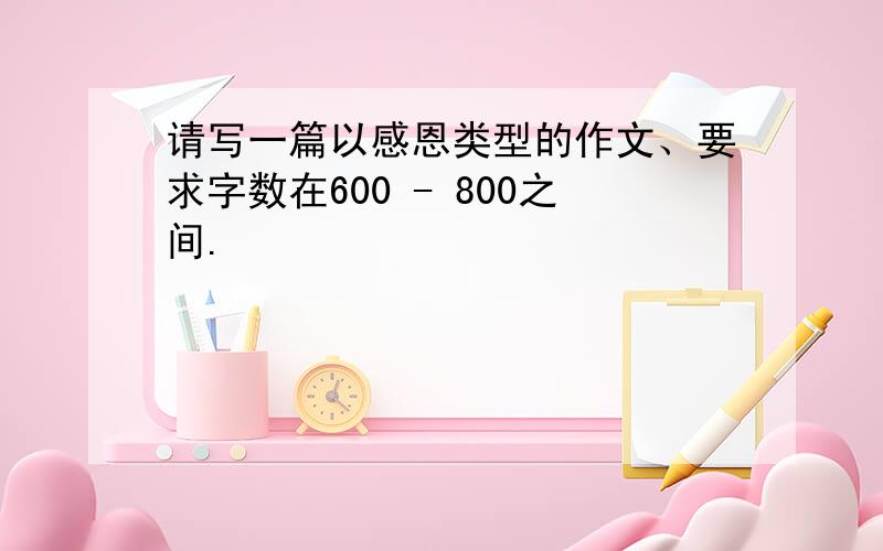 请写一篇以感恩类型的作文、要求字数在600 - 800之间.