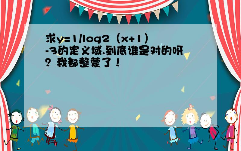 求y=1/log2（x+1）-3的定义域.到底谁是对的呀？我都整蒙了！