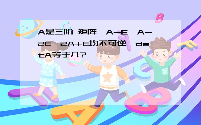 A是三阶 矩阵,A-E,A-2E,2A+E均不可逆,detA等于几?