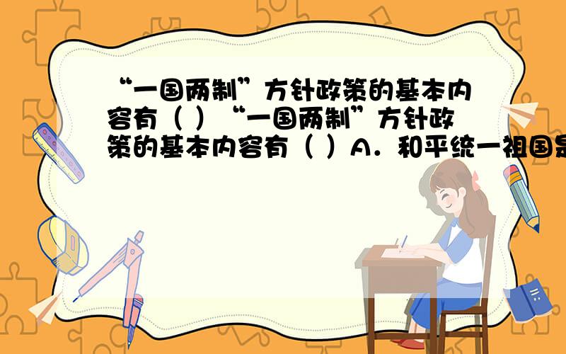 “一国两制”方针政策的基本内容有（ ）“一国两制”方针政策的基本内容有（ ）A．和平统一祖国是核心 B．坚持一个中国是前提C．坚持“两种制度”长期共存,和平共处D．坚持“高度自