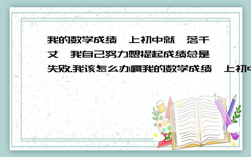 我的数学成绩一上初中就一落千丈,我自己努力想提起成绩总是失败.我该怎么办啊我的数学成绩一上初中就一落千丈,我发现自己已经对数学失去兴趣了,但是我自己努力想提起成绩总是失败,