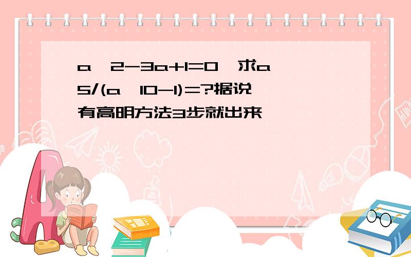 a^2-3a+1=0,求a^5/(a^10-1)=?据说有高明方法3步就出来