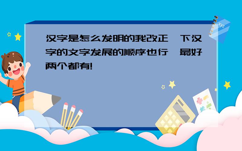 汉字是怎么发明的我改正一下汉字的文字发展的顺序也行,最好两个都有!