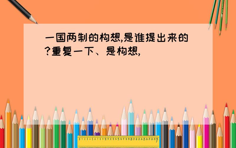 一国两制的构想,是谁提出来的?重复一下、是构想,