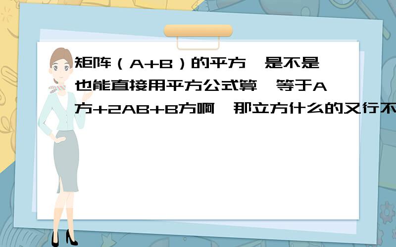 矩阵（A+B）的平方,是不是也能直接用平方公式算,等于A方+2AB+B方啊,那立方什么的又行不行