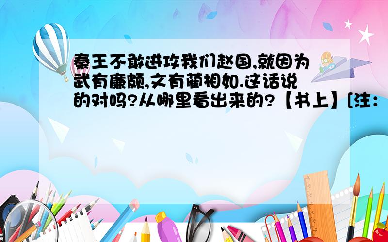 秦王不敢进攻我们赵国,就因为武有廉颇,文有蔺相如.这话说的对吗?从哪里看出来的?【书上】[注：从课文中的什么地方体现的.]