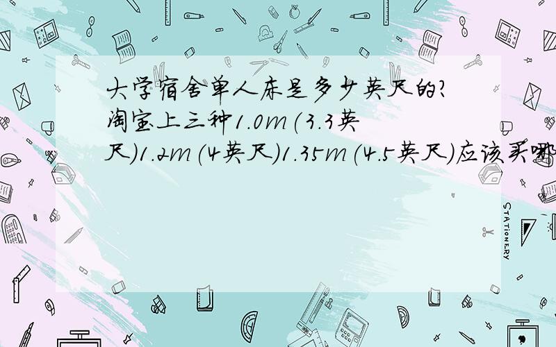 大学宿舍单人床是多少英尺的?淘宝上三种1.0m(3.3英尺)1.2m(4英尺)1.35m(4.5英尺)应该买哪个?