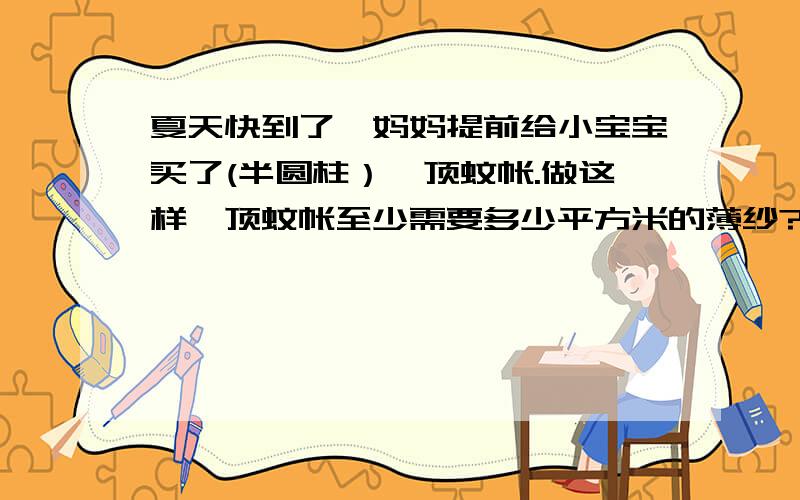 夏天快到了,妈妈提前给小宝宝买了(半圆柱）一顶蚊帐.做这样一顶蚊帐至少需要多少平方米的薄纱?蚊帐长1.5米,宽1.2米.给我算式,还要讲解.我就给他满意回答!