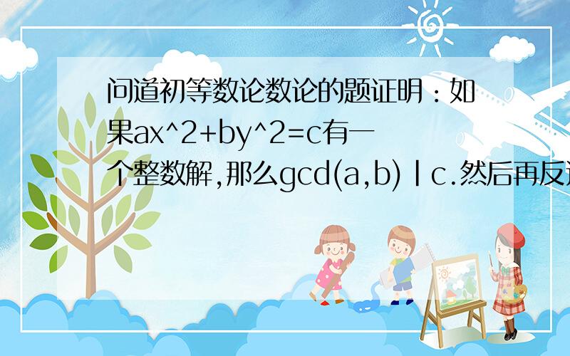 问道初等数论数论的题证明：如果ax^2+by^2=c有一个整数解,那么gcd(a,b)|c.然后再反过来证明.