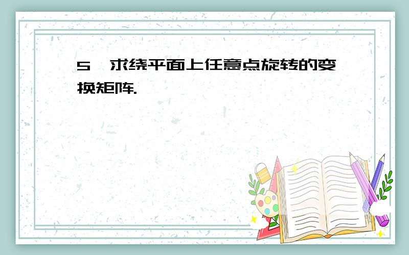 5、求绕平面上任意点旋转的变换矩阵.