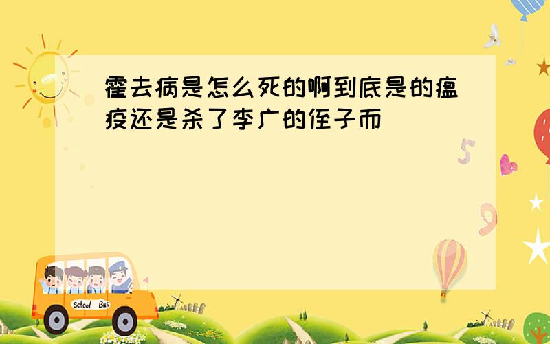 霍去病是怎么死的啊到底是的瘟疫还是杀了李广的侄子而