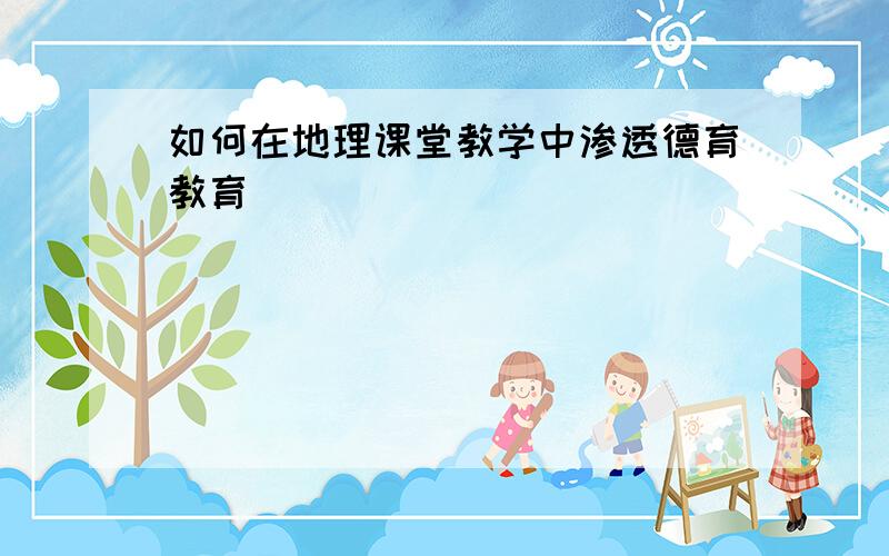 如何在地理课堂教学中渗透德育教育