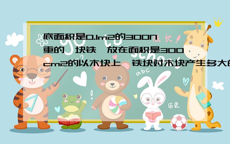 底面积是0.1m2的300N重的一块铁,放在面积是300cm2的以木块上,铁块对木块产生多大的压强?