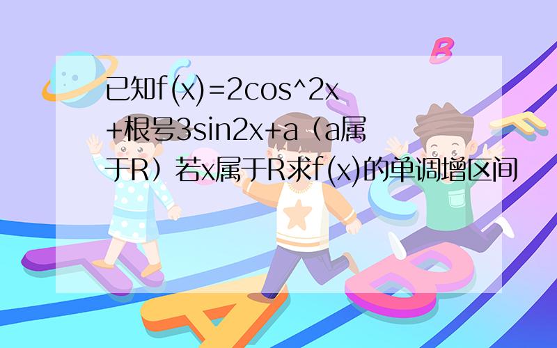 已知f(x)=2cos^2x+根号3sin2x+a（a属于R）若x属于R求f(x)的单调增区间