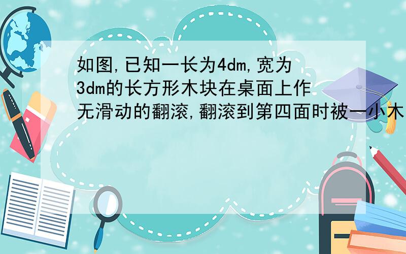 如图,已知一长为4dm,宽为3dm的长方形木块在桌面上作无滑动的翻滚,翻滚到第四面时被一小木块挡住,使木块底面与桌面成30°角,求点A走过的路程长度及走过的弧所在的扇形的总面积