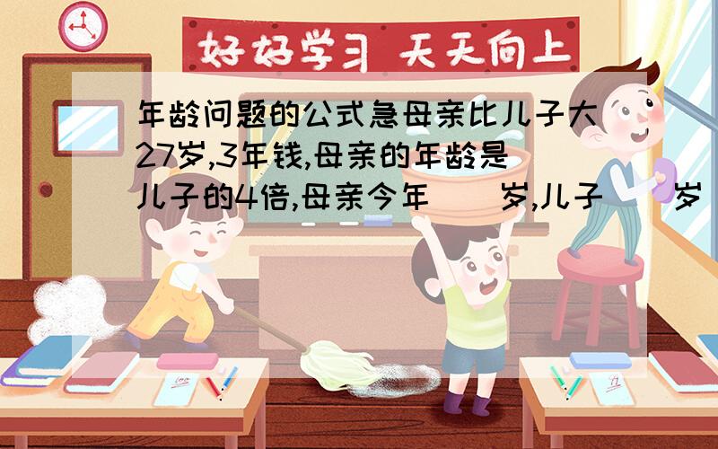 年龄问题的公式急母亲比儿子大27岁,3年钱,母亲的年龄是儿子的4倍,母亲今年（）岁,儿子（）岁