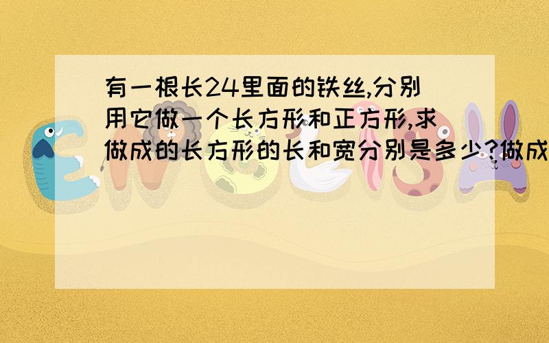 有一根长24里面的铁丝,分别用它做一个长方形和正方形,求做成的长方形的长和宽分别是多少?做成的正方形的边长是多少