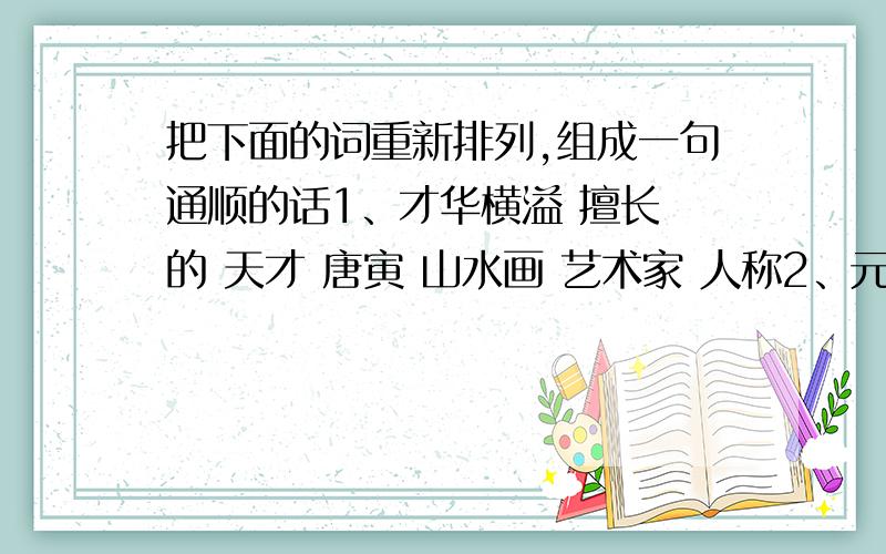 把下面的词重新排列,组成一句通顺的话1、才华横溢 擅长 的 天才 唐寅 山水画 艺术家 人称2、元代 爱国主义 杰出 诗人 王冕 画家 和 具有 思想 的 是