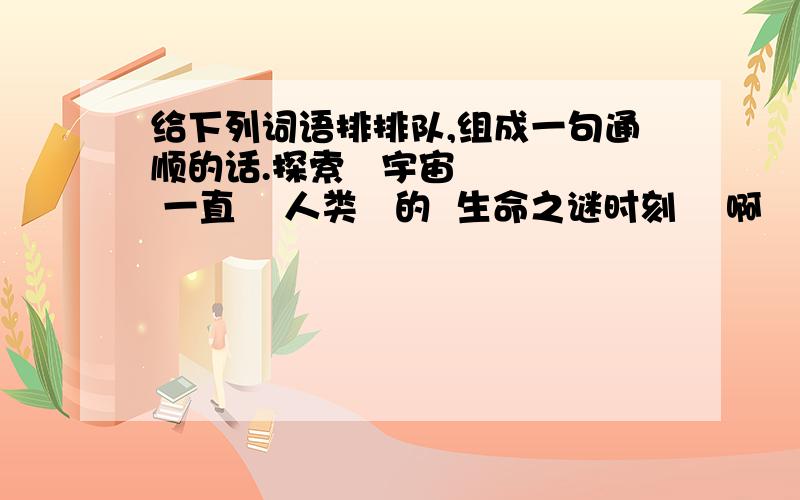 给下列词语排排队,组成一句通顺的话.探索   宇宙    一直    人类   的  生命之谜时刻    啊   兴奋    多么  激动   和  令人  的（给下列词语排序,组成一句通顺的句子）