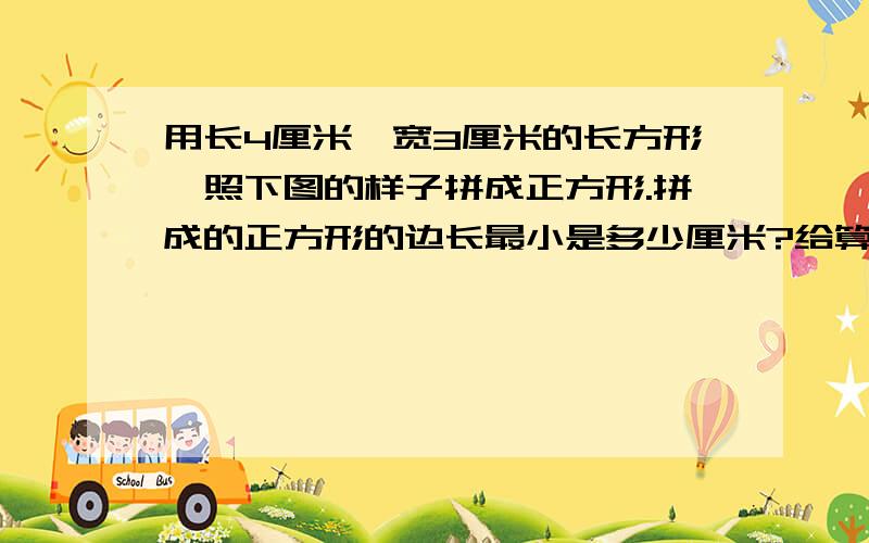 用长4厘米、宽3厘米的长方形,照下图的样子拼成正方形.拼成的正方形的边长最小是多少厘米?给算式我知道是3厘米但算式怎么列?