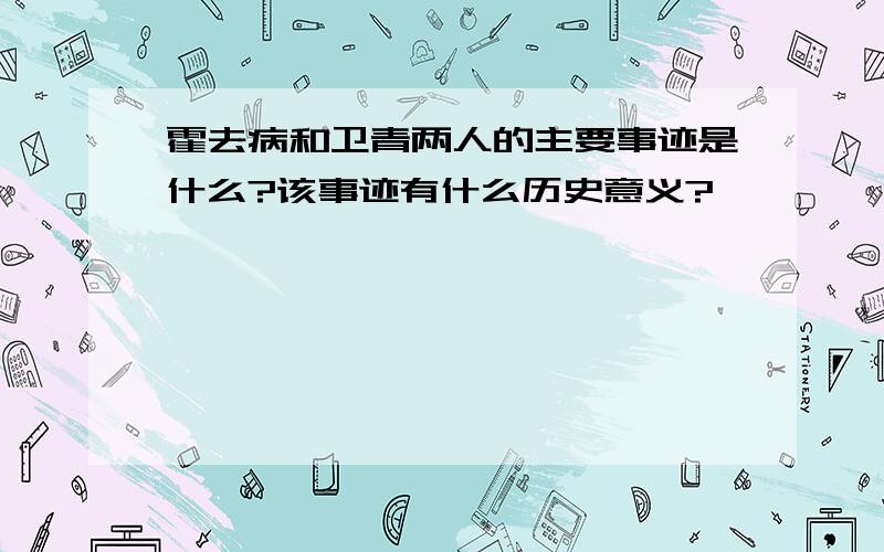 霍去病和卫青两人的主要事迹是什么?该事迹有什么历史意义?