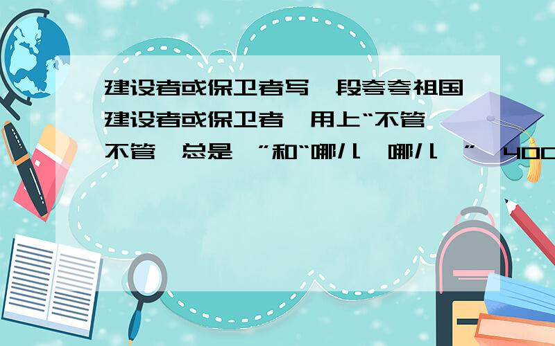 建设者或保卫者写一段夸夸祖国建设者或保卫者,用上“不管…不管…总是…”和“哪儿…哪儿…”,400字的实在用不上的也行,只要字数够就行,字数越多越好.就今天,