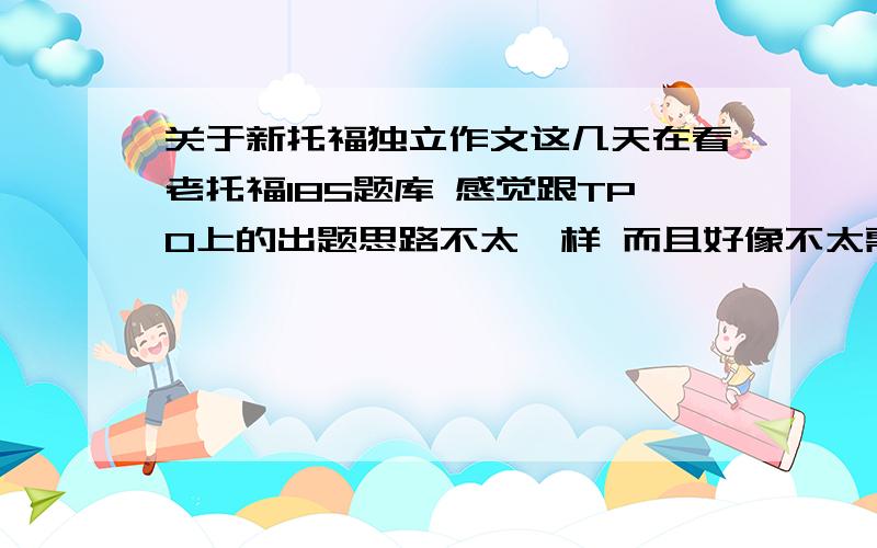 关于新托福独立作文这几天在看老托福185题库 感觉跟TPO上的出题思路不太一样 而且好像不太需要举例充实还有巴朗上面的作文题感觉也跟TPO是不同的阿~现在就是很疑惑 新托福独立作文出题