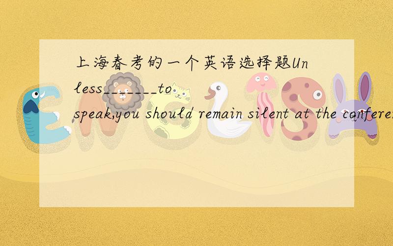 上海春考的一个英语选择题Unless_______to speak,you should remain silent at the conference.A.invited B.invitingC.being invited D.having invited答案里说invite与主句的主语you是动宾关系什么意思啊?为什么选A?C不也是被