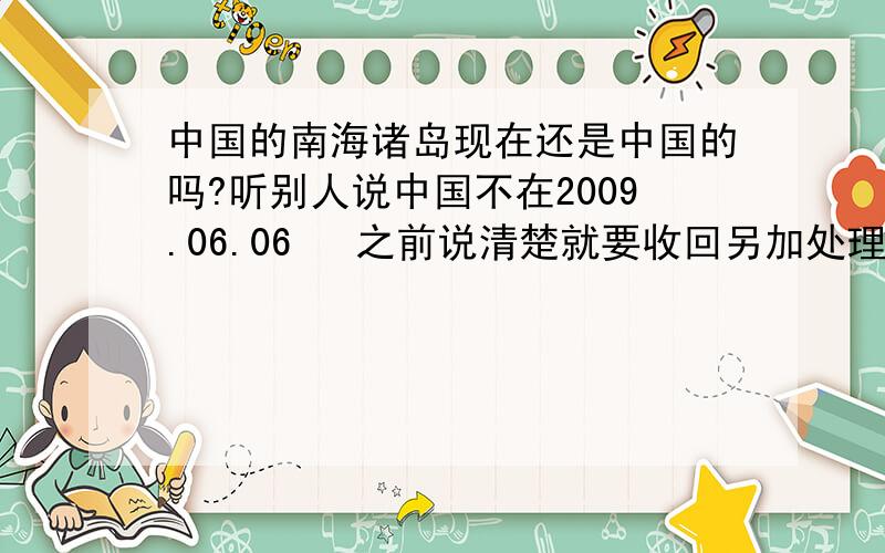 中国的南海诸岛现在还是中国的吗?听别人说中国不在2009.06.06   之前说清楚就要收回另加处理.