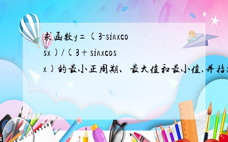 求函数y=(3-sinxcosx)/(3+sinxcosx)的最小正周期、最大值和最小值,并指出函数取得最大值和最小值时自变量x