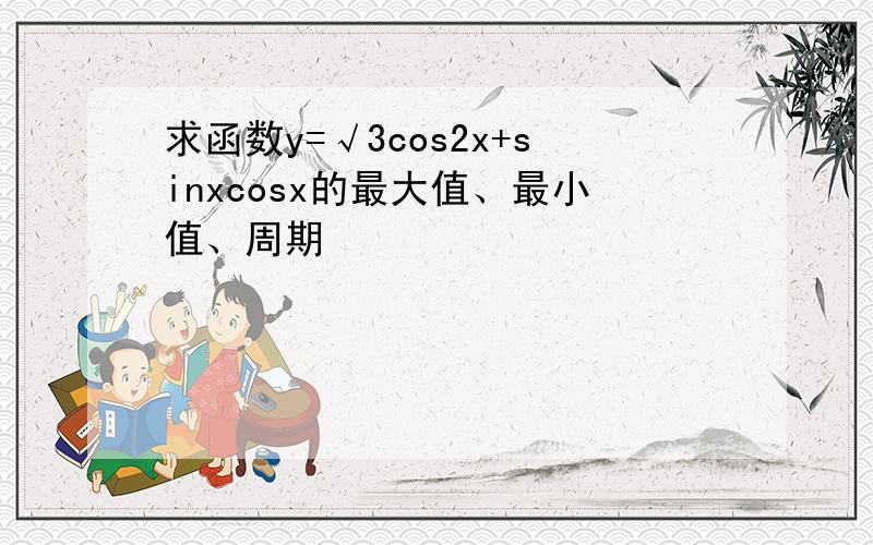 求函数y=√3cos2x+sinxcosx的最大值、最小值、周期